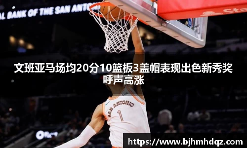 文班亚马场均20分10篮板3盖帽表现出色新秀奖呼声高涨