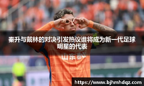 秦升与戴林的对决引发热议谁将成为新一代足球明星的代表