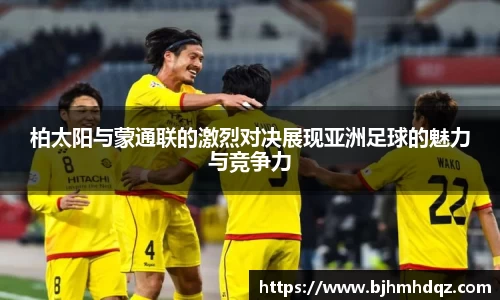 柏太阳与蒙通联的激烈对决展现亚洲足球的魅力与竞争力