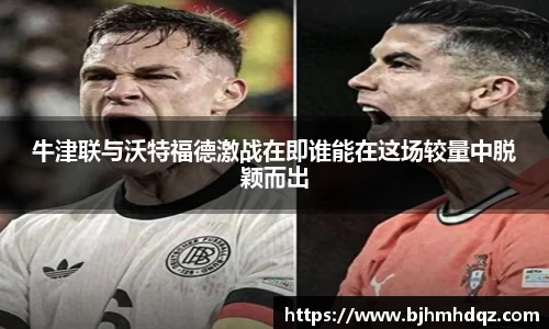 牛津联与沃特福德激战在即谁能在这场较量中脱颖而出